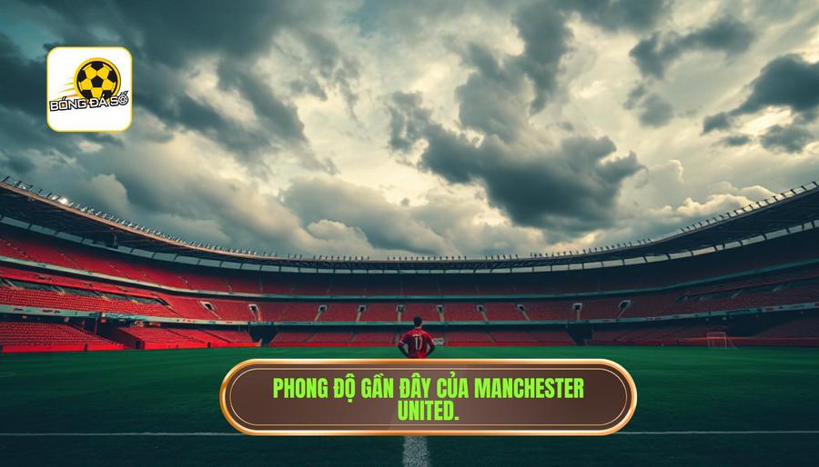 Bối cảnh chung và phong độ gần đây của Manchester United